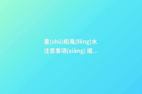 書(shū)柜風(fēng)水注意事項(xiàng) 擺放書(shū)柜需要注意的風(fēng)水講究